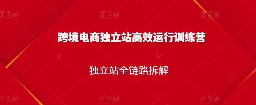 跨境电商独立站高效运行训练营，独立站全链路拆解-火山资源库