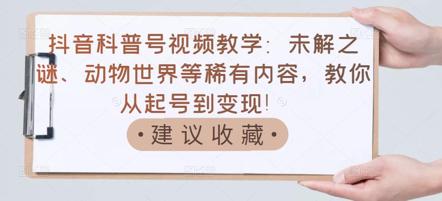 抖音科普号视频教学：未解之谜、动物世界等稀有内容，教你从起号到变现！-火山资源库