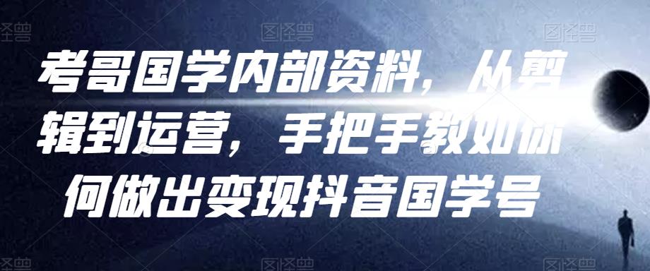 考哥国学内部资料，从剪辑到运营，手把手教如你‬何做出变现抖音‬国学号（教程+素材+模板）-火山资源库