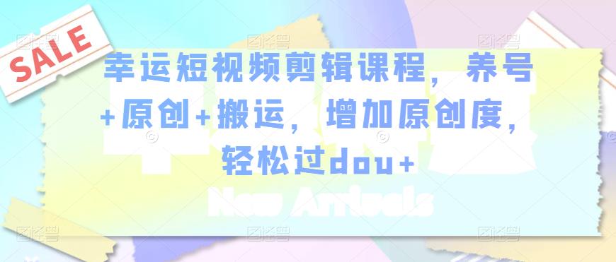 幸运短视频剪辑课程，养号+原创+搬运，增加原创度，轻松过dou+-火山资源库