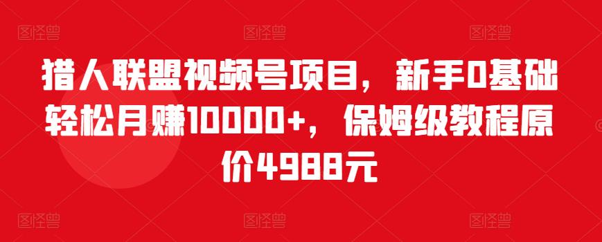 猎人联盟视频号项目，新手0基础轻松月赚10000+，保姆级教程原价4988元-火山资源库