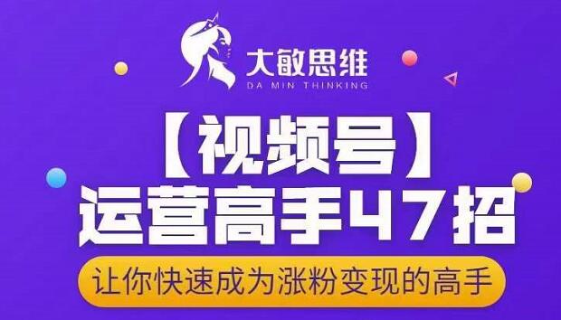 大敏思维-视频号运营高手47招，让你快速成为涨粉变现高手-火山资源库