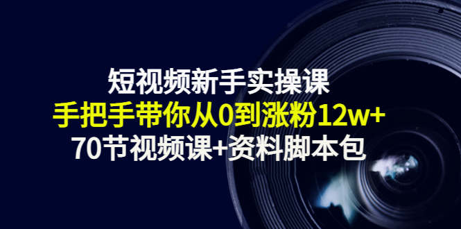短视频新手实操课：手把手带你从0到涨粉12w+（70节视频课+资料脚本包）-火山资源库