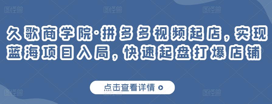 久歌商学院·拼多多视频起店，实现蓝海项目入局，快速起盘打爆店铺-火山资源库