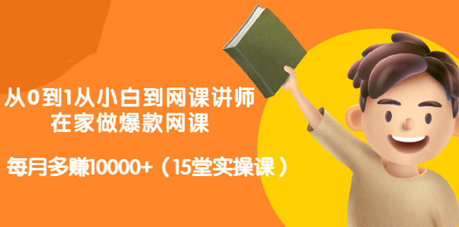 从0到1从小白到网课讲师：在家做爆款网课，每月多赚10000+（15堂实操课）-火山资源库