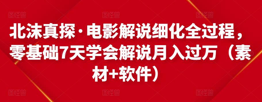 北沫真探·电影解说细化全过程，零基础7天学会电影解说月入过万（教程+素材+软件）-火山资源库