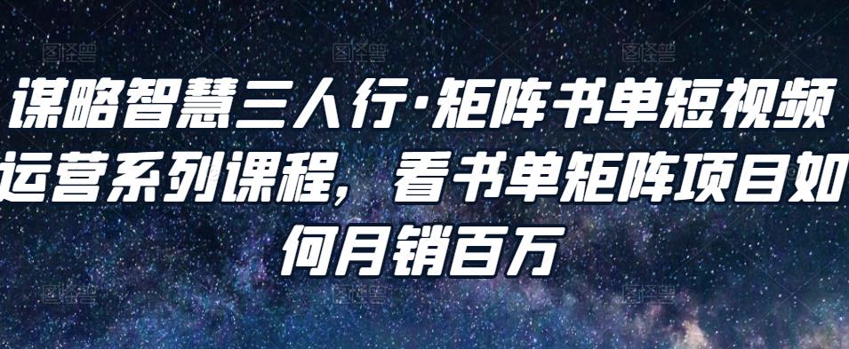 谋略智慧三人行·矩阵书单短视频运营系列课程，看书单矩阵项目如何月销百万-火山资源库