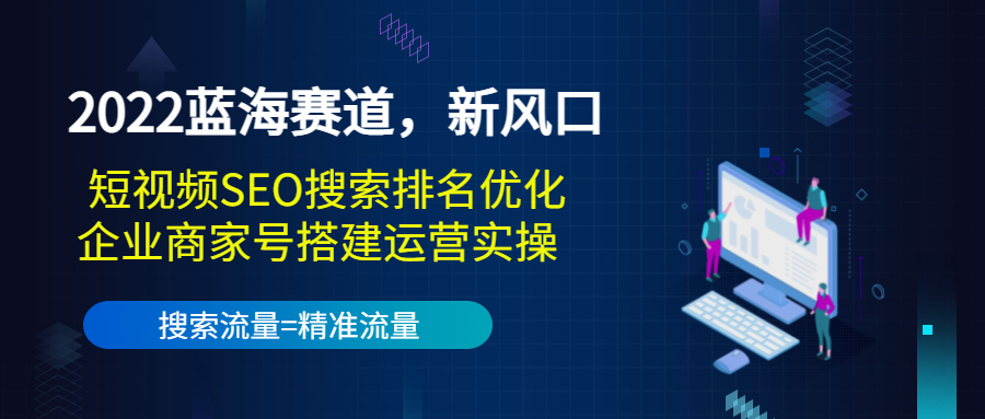 2022蓝海赛道，新风口：短视频SEO搜索排名优化+企业商家号搭建运营实操-火山资源库