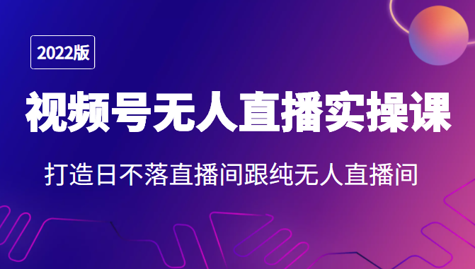 2022年视频号无人直播实操课，打造日不落直播间跟纯无人直播间-火山资源库