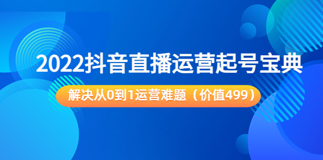2022抖音直播运营起号宝典：解决从0到1运营难题（价值499元）-火山资源库