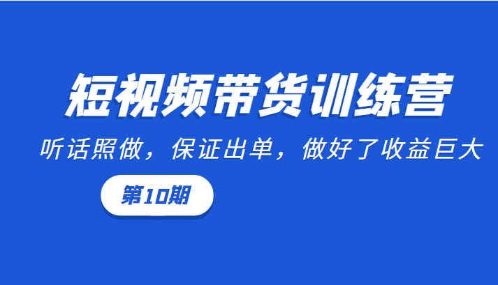 短视频带货训练营：听话照做，保证出单，做好了收益巨大（第10期）-火山资源库