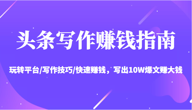 头条写作赚钱指南：玩转平台/写作技巧/快速赚钱，写出10W爆文赚大钱【送资料包】-火山资源库