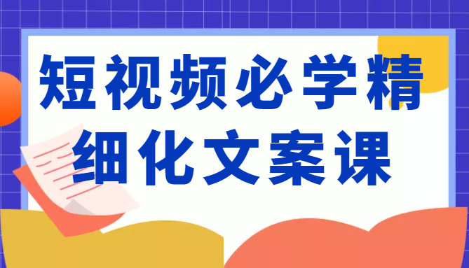 短视频必学精细化文案课，提升你的内容创作能力、升级迭代能力和变现力（价值333元）-火山资源库