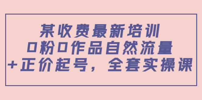 某最新收费培训内容：0粉0作品自然流量+正价起号，全套实操课-火山资源库