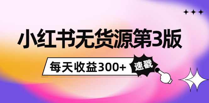小红书无货源第3版，0投入起店，无脑图文精细化玩法，每天收益300+-火山资源库