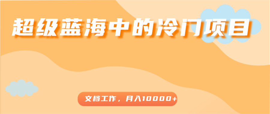 超级蓝海中的冷门项目，文档工作，好玩又赚钱，月入10000+-火山资源库