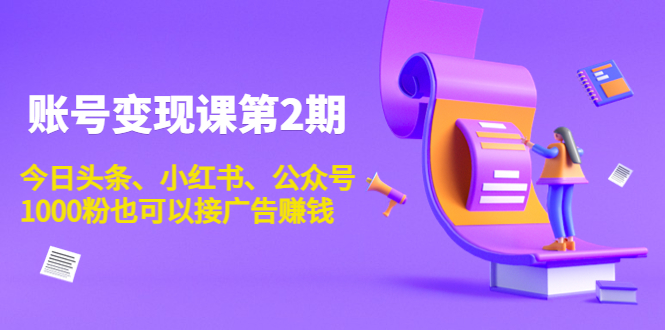 账号变现课第2期，今日头条、小红书、公众号，1000粉也可以接广告赚钱-火山资源库