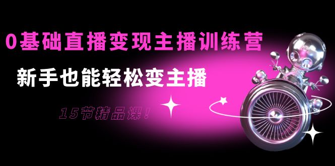 0基础直播变现主播训练营：新手也能轻松变主播，15节精品课-火山资源库