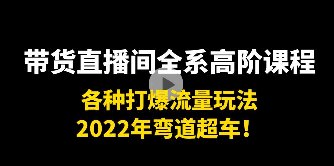 带货直播间全系高阶课程：各种打爆流量玩法，2022年弯道超车！-火山资源库