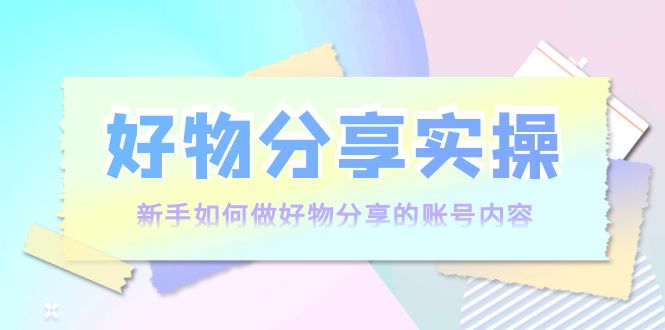 好物分享实操：新手如何做好物分享的账号内容，实操教学-火山资源库