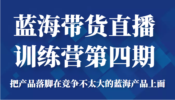 蓝海带货直播训练营第四期，把产品落脚在竞争不太大的蓝海产品上面（价值4980元）-火山资源库