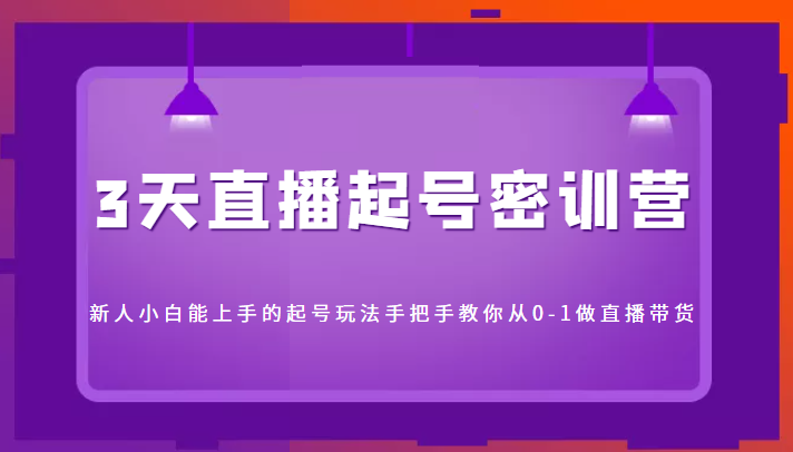 3天直播起号密训营，新人小白能上手的起号玩法，手把手教你从0-1做直播带货-火山资源库