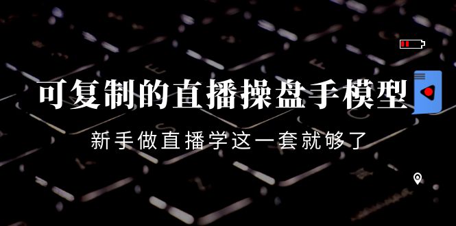 可复制的直播操盘手模型：新手做直播就学这一套就够了（12节课）-火山资源库