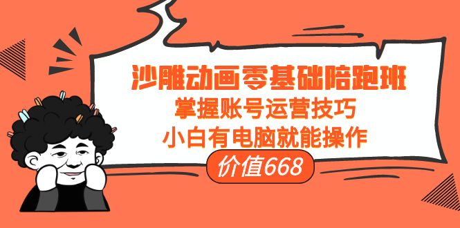 沙雕动画零基础陪跑班，掌握账号运营技巧，小白有电脑就能操作（价值668元）-火山资源库