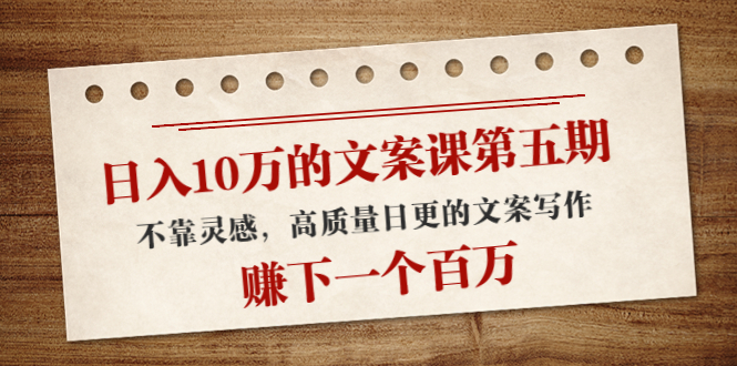 日入10万的文案课第五期， 不靠灵感，高质量日更的文案写作，赚下一个百万-火山资源库