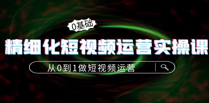 精细化短视频运营实操课，从0到1做短视频运营：算法篇+定位篇+内容篇-火山资源库