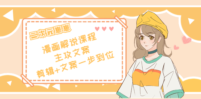二次元·漫画解说课程——主攻文案，剪辑+文案一步到位（价值599元）-火山资源库