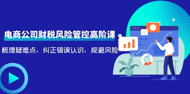 电商公司财税风险管控高阶课，梳理疑难点，纠正错误认识，规避风险-火山资源库