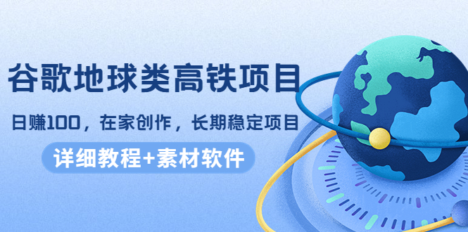 谷歌地球类高铁项目，日赚100，在家创作，长期稳定项目（教程+素材软件）-火山资源库