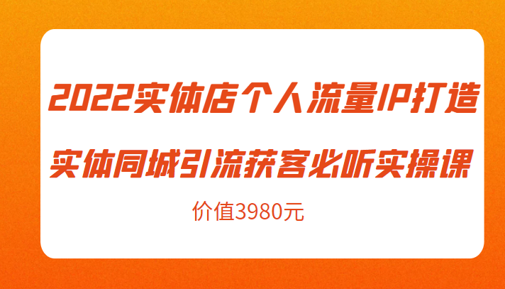 2022实体店个人流量IP打造实体同城引流获客必听实操课，61节完整版（价值3980元）-火山资源库