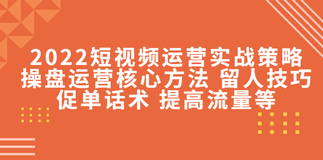 2022短视频运营实战策略：操盘运营核心方法 留人技巧促单话术 提高流量等-火山资源库