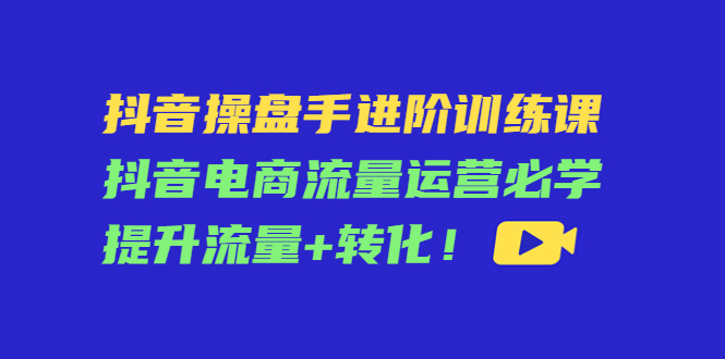 抖音操盘手进阶训练课：抖音电商流量运营必学，提升流量+转化-火山资源库