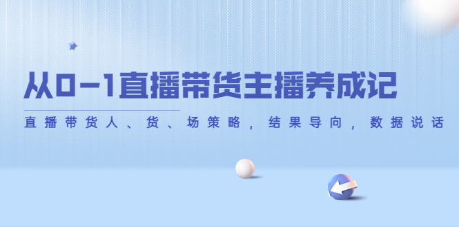 从0-1直播带货主播养成记，直播带货人、货、场策略，结果导向，数据说话-火山资源库