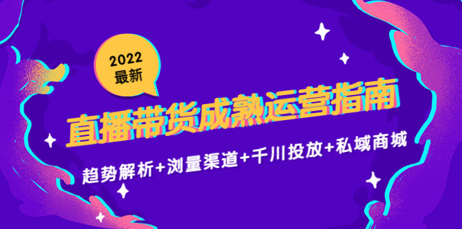 2022最新直播带货成熟运营指南3.0：趋势解析+浏量渠道+千川投放+私域商城-火山资源库