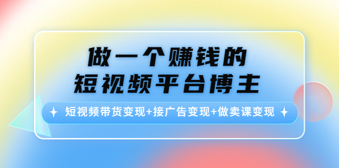 做一个赚钱的短视频平台博主：短视频带货变现+接广告变现+做卖课变现-火山资源库