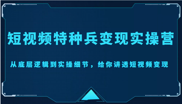 短视频特种兵变现实操营，从底层逻辑到实操细节，给你讲透短视频变现（价值2499元）-火山资源库