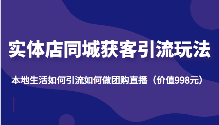 实体店同城获客引流玩法，本地生活如何引流如何做团购直播（价值998元）-火山资源库