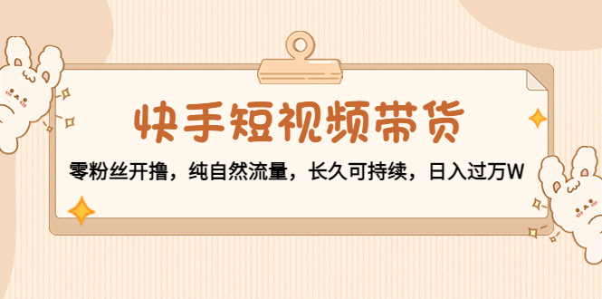 快手短视频带货：零粉丝开撸，纯自然流量，长久可持续，日入过万W-火山资源库