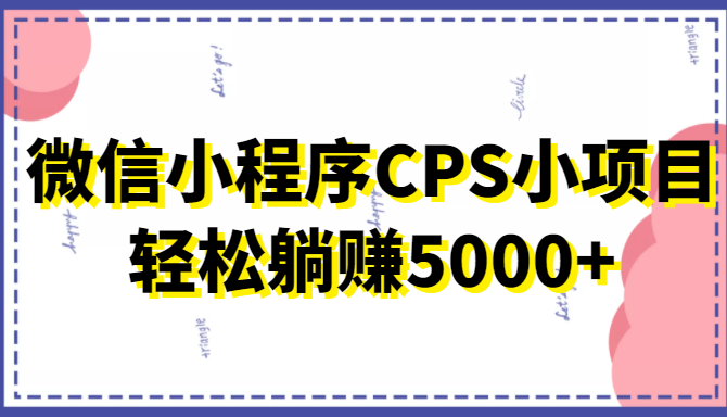 微信小程序CPS小项目，有微信就能做，轻松上手躺赚5000+-火山资源库