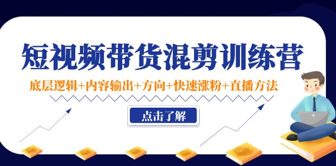 短视频带货混剪训练营：底层逻辑+内容输出+方向+快速涨粉+直播方法-火山资源库