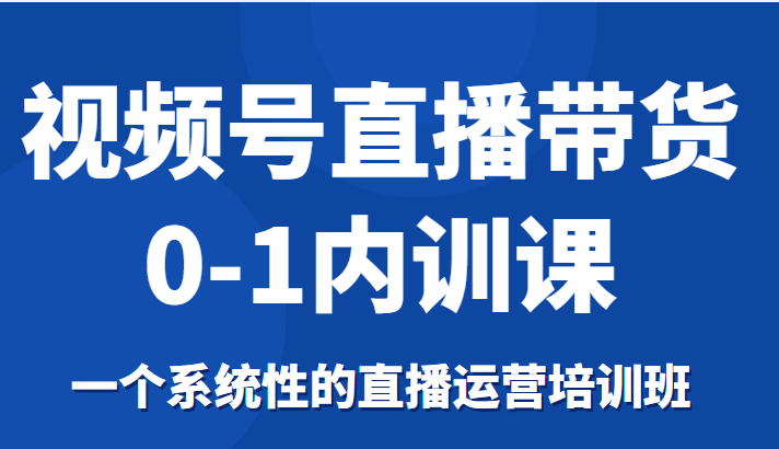 视频号直播带货0-1内训课，一个系统性的直播运营培训班-火山资源库