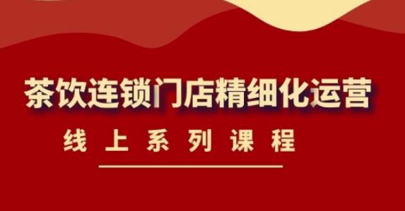 《茶饮连锁门店精细化运营》线上系列课程，茶饮门店经营必备课程（价值458元）-火山资源库