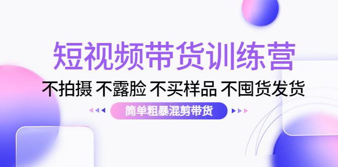 短视频带货训练营：不拍摄 不露脸 不买样品 不囤货发货 简单粗暴混剪带货（第三期）-火山资源库