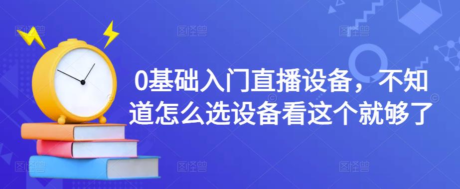0基础入门直播设备，不知道怎么选设备看这个就够了-火山资源库