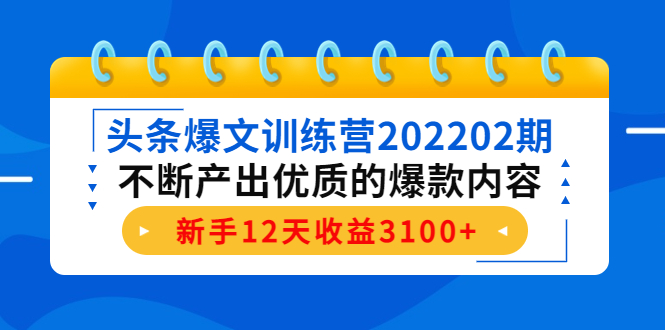头条爆文训练营202202期，不断产出优质的爆款内容，新手12天收益3100+-火山资源库