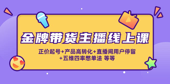 金牌带货主播线上课：正价起号+产品高转化+直播间用户停留+五维四率憋单法-火山资源库